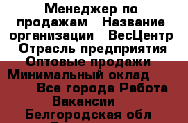 Менеджер по продажам › Название организации ­ ВесЦентр › Отрасль предприятия ­ Оптовые продажи › Минимальный оклад ­ 30 000 - Все города Работа » Вакансии   . Белгородская обл.,Белгород г.